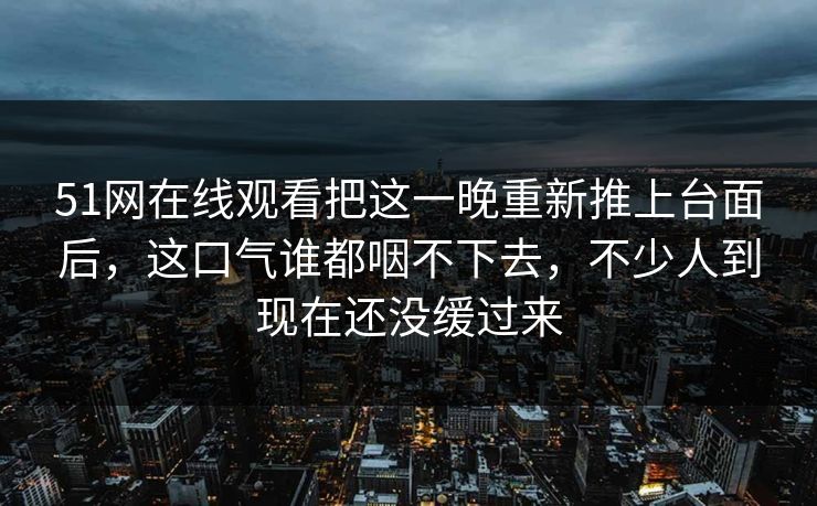 51网在线观看把这一晚重新推上台面后,这口气谁都咽不下去,不少人到现在还没缓过来 51网在线观看把这一晚重新推上台面后,这口气谁都咽不下去,不少人到现在还没缓过来