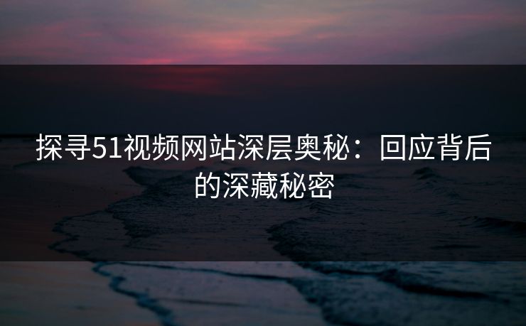 探寻51视频网站深层奥秘：回应背后的深藏秘密