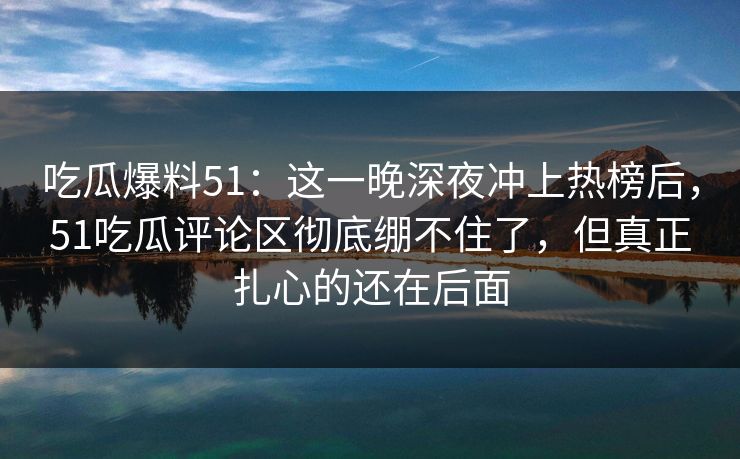 吃瓜爆料51：这一晚深夜冲上热榜后，51吃瓜评论区彻底绷不住了，但真正扎心的还在后面