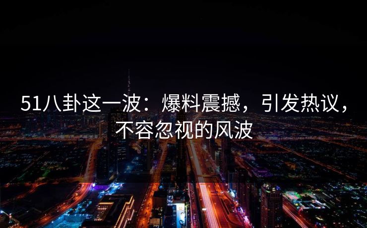 51八卦这一波:爆料震撼,引发热议,不容忽视的风波 51八卦这一波:爆料震撼,引发热议,不容忽视的风波