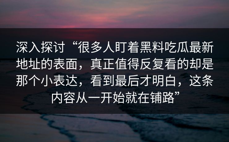 深入探讨“很多人盯着黑料吃瓜最新地址的表面，真正值得反复看的却是那个小表达，看到最后才明白，这条内容从一开始就在铺路”