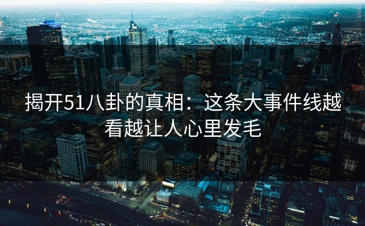 揭开51八卦的真相：这条大事件线越看越让人心里发毛
