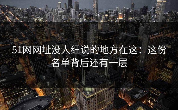 51网网址没人细说的地方在这：这份名单背后还有一层