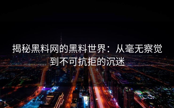 揭秘黑料网的黑料世界：从毫无察觉到不可抗拒的沉迷