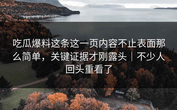 吃瓜爆料这条这一页内容不止表面那么简单，关键证据才刚露头｜不少人回头重看了