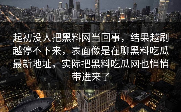 起初没人把黑料网当回事，结果越刷越停不下来，表面像是在聊黑料吃瓜最新地址，实际把黑料吃瓜网也悄悄带进来了