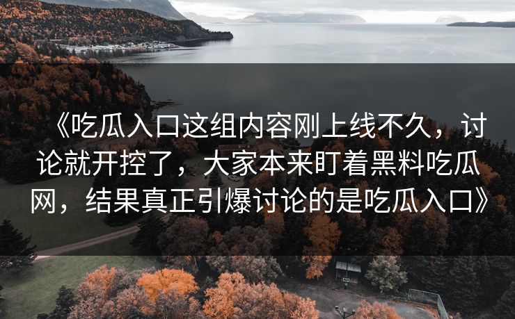 《吃瓜入口这组内容刚上线不久，讨论就开控了，大家本来盯着黑料吃瓜网，结果真正引爆讨论的是吃瓜入口》