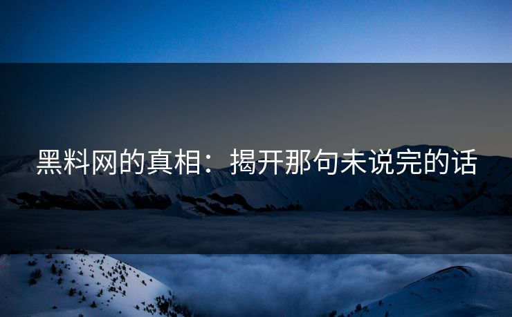 黑料网的真相：揭开那句未说完的话