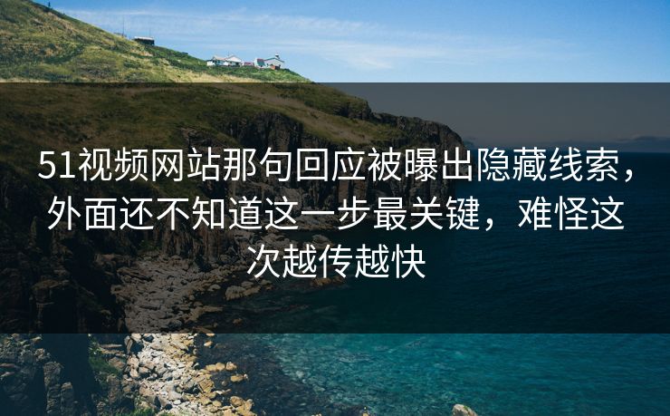 51视频网站那句回应被曝出隐藏线索，外面还不知道这一步最关键，难怪这次越传越快