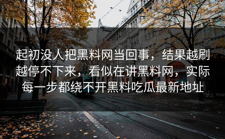 起初没人把黑料网当回事，结果越刷越停不下来，看似在讲黑料网，实际每一步都绕不开黑料吃瓜最新地址