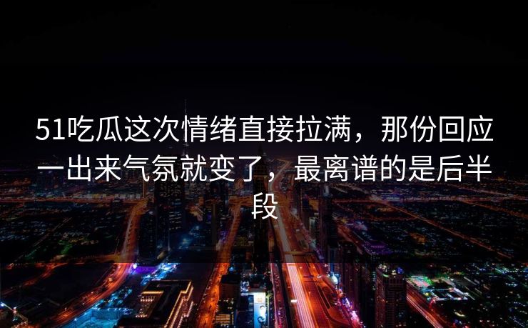 51吃瓜这次情绪直接拉满，那份回应一出来气氛就变了，最离谱的是后半段