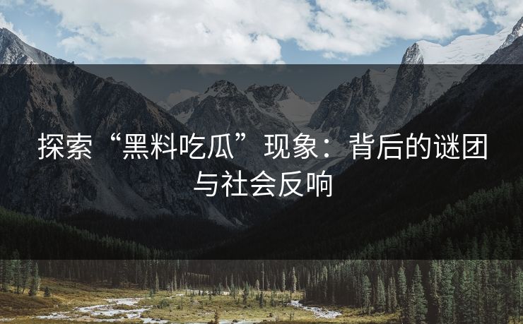 探索“黑料吃瓜”现象：背后的谜团与社会反响