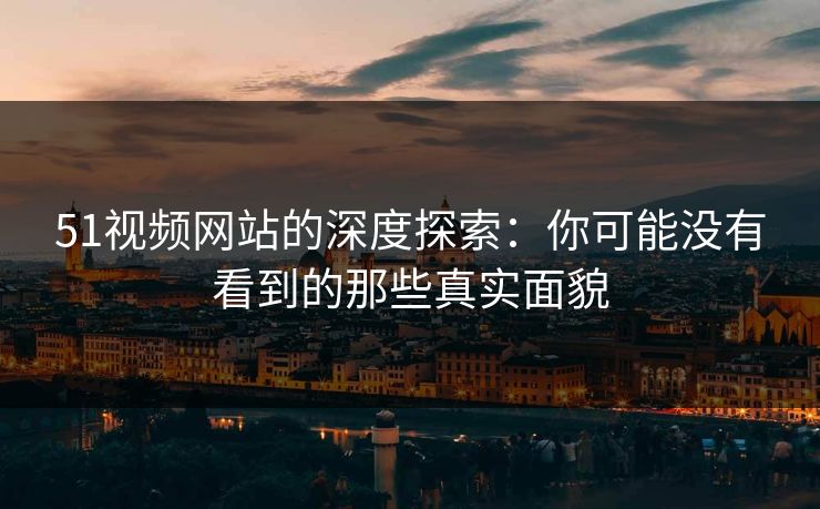 51视频网站的深度探索：你可能没有看到的那些真实面貌