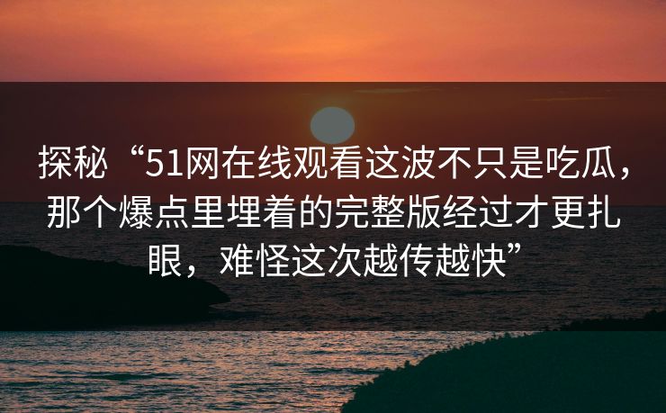 探秘“51网在线观看这波不只是吃瓜，那个爆点里埋着的完整版经过才更扎眼，难怪这次越传越快”
