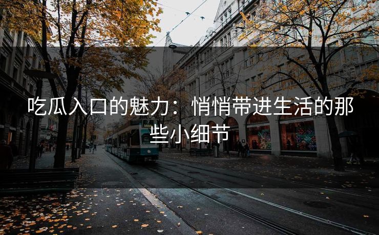 吃瓜入口的魅力：悄悄带进生活的那些小细节