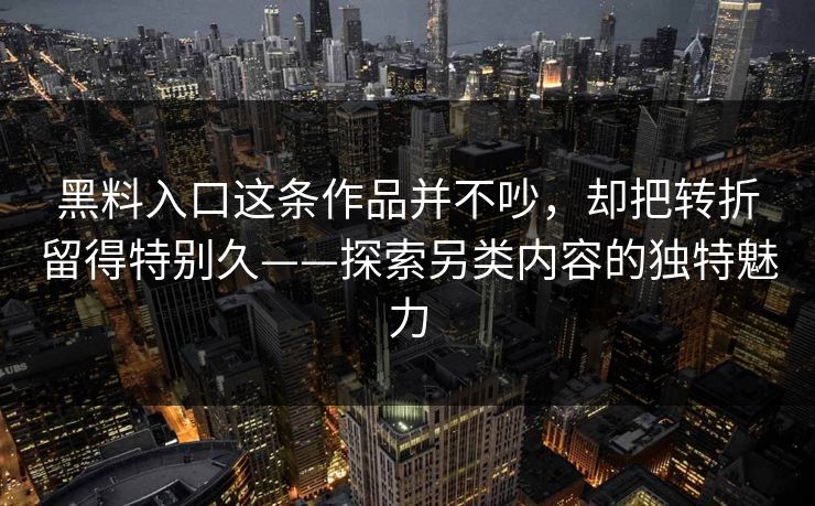 黑料入口这条作品并不吵,却把转折留得特别久——探索另类内容的独特魅力 黑料入口这条作品并不吵,却把转折留得特别久——探索另类内容的独特魅力