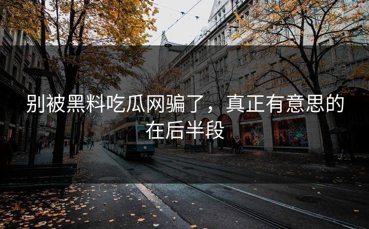 别被黑料吃瓜网骗了，真正有意思的在后半段
