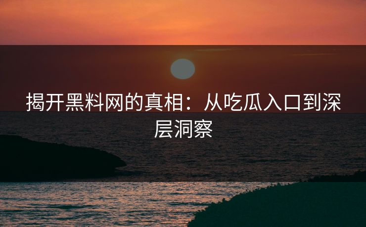 揭开黑料网的真相:从吃瓜入口到深层洞察 揭开黑料网的真相:从吃瓜入口到深层洞察
