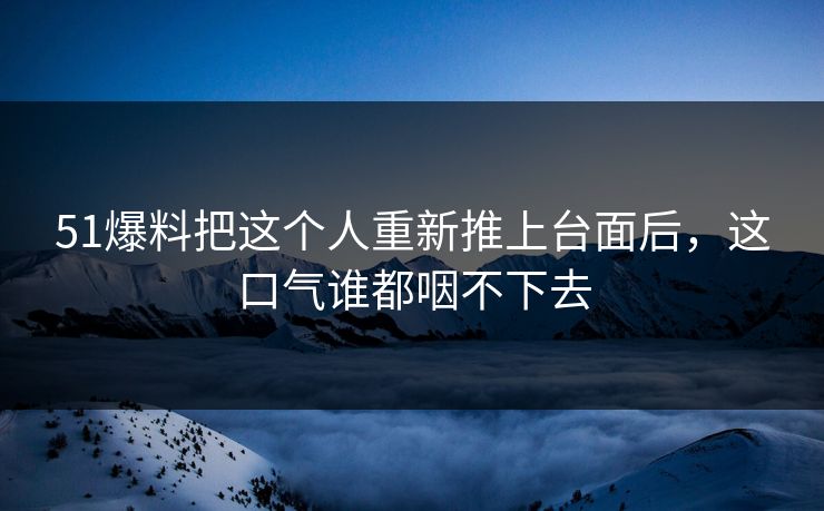51爆料把这个人重新推上台面后,这口气谁都咽不下去 51爆料把这个人重新推上台面后,这口气谁都咽不下去